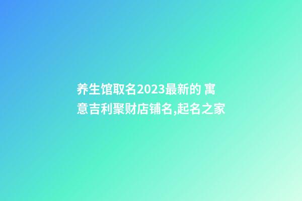 养生馆取名2023最新的 寓意吉利聚财店铺名,起名之家-第1张-店铺起名-玄机派
